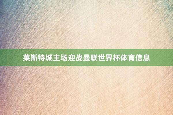 莱斯特城主场迎战曼联世界杯体育信息