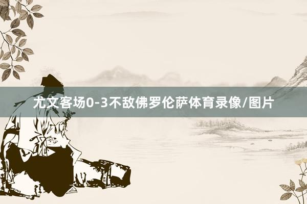 尤文客场0-3不敌佛罗伦萨体育录像/图片