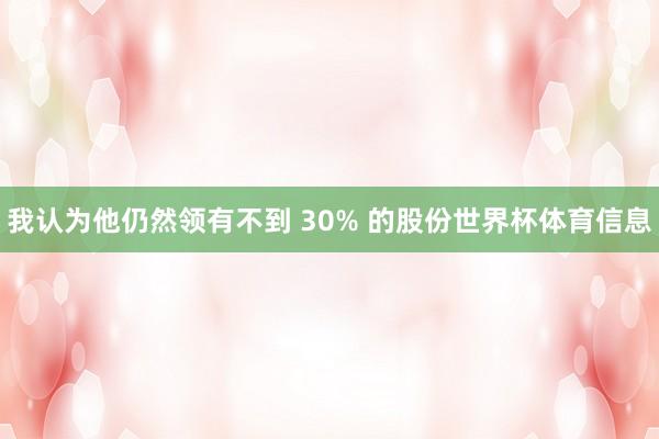 我认为他仍然领有不到 30% 的股份世界杯体育信息