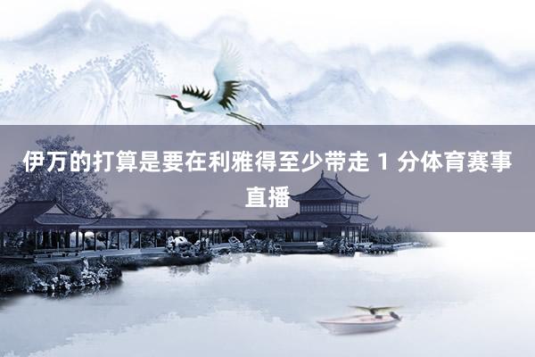 伊万的打算是要在利雅得至少带走 1 分体育赛事直播