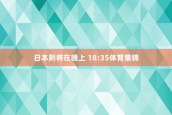 日本则将在晚上 18:35体育集锦