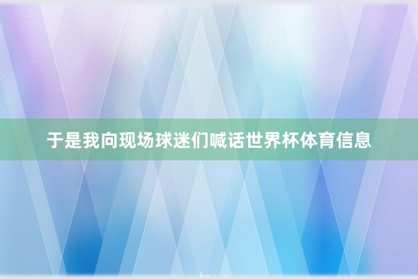 于是我向现场球迷们喊话世界杯体育信息