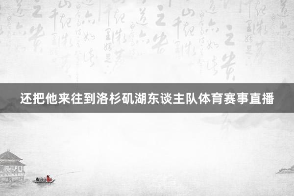 还把他来往到洛杉矶湖东谈主队体育赛事直播