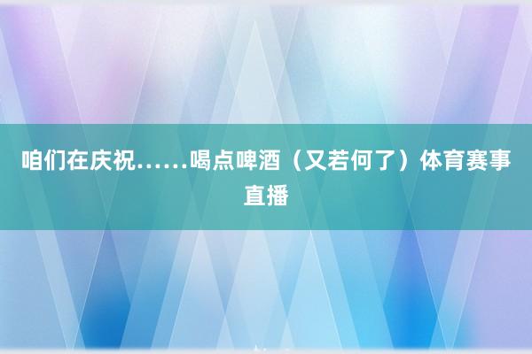 咱们在庆祝……喝点啤酒(又若何了)体育赛事直播