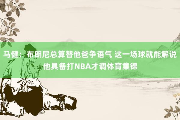 马健：布朗尼总算替他爸争语气 这一场球就能解说他具备打NBA才调体育集锦