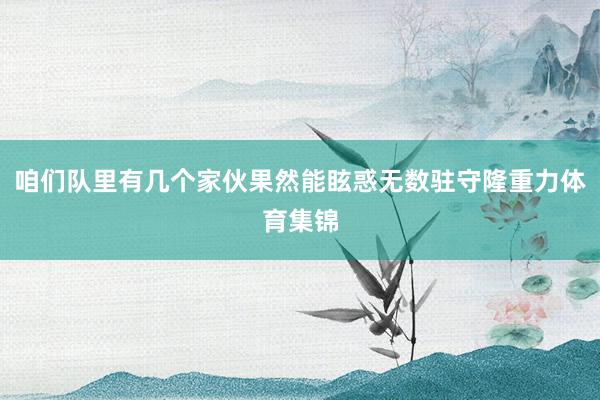 咱们队里有几个家伙果然能眩惑无数驻守隆重力体育集锦