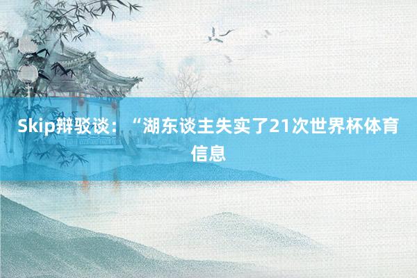 Skip辩驳谈：“湖东谈主失实了21次世界杯体育信息