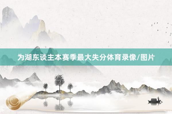 为湖东谈主本赛季最大失分体育录像/图片