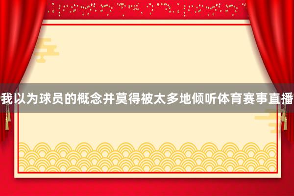 我以为球员的概念并莫得被太多地倾听体育赛事直播