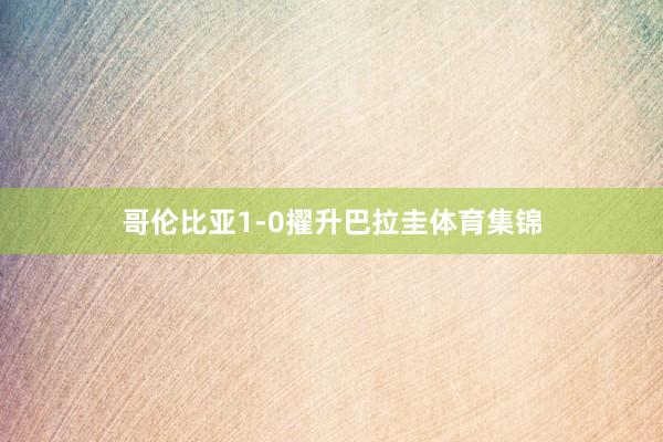 哥伦比亚1-0擢升巴拉圭体育集锦