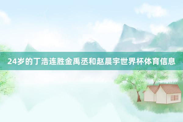 24岁的丁浩连胜金禹丞和赵晨宇世界杯体育信息