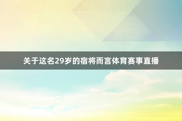关于这名29岁的宿将而言体育赛事直播