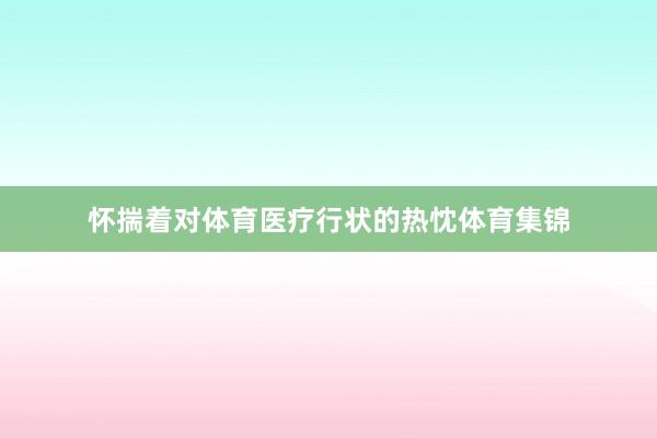 怀揣着对体育医疗行状的热忱体育集锦
