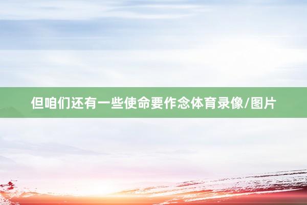 但咱们还有一些使命要作念体育录像/图片