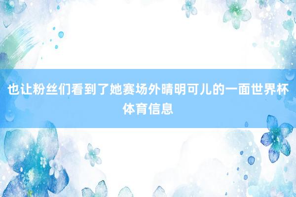 也让粉丝们看到了她赛场外晴明可儿的一面世界杯体育信息