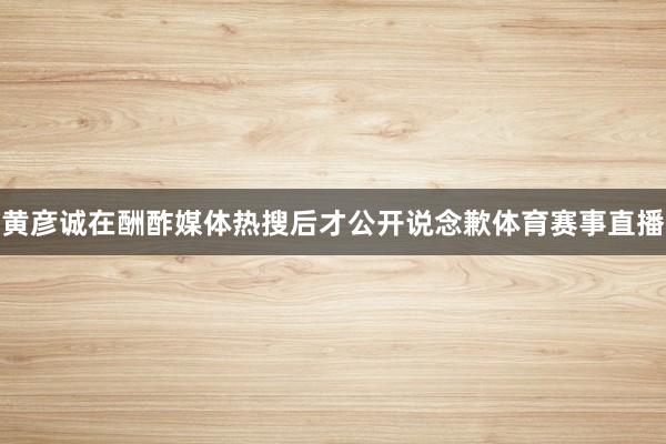 黄彦诚在酬酢媒体热搜后才公开说念歉体育赛事直播