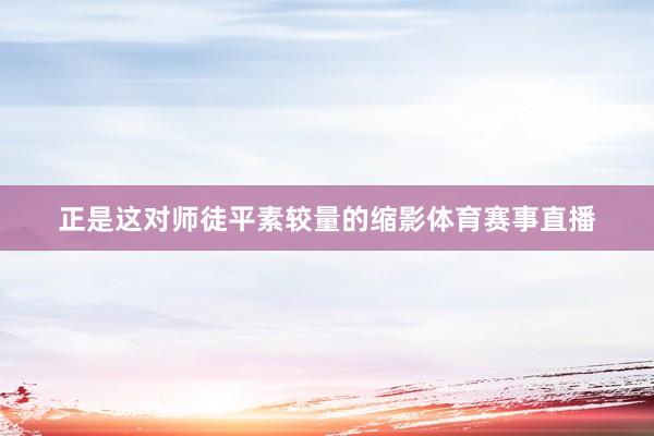 正是这对师徒平素较量的缩影体育赛事直播