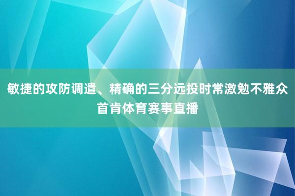 敏捷的攻防调遣、精确的三分远投时常激勉不雅众首肯体育赛事直播