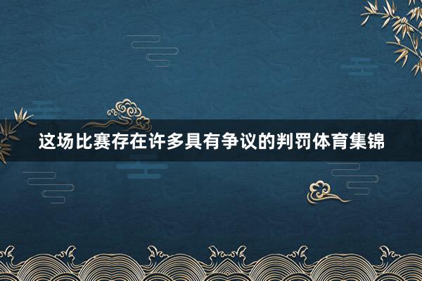 这场比赛存在许多具有争议的判罚体育集锦
