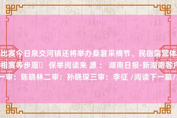 比赛今日泉交河镇还将举办桑葚采摘节、民宿露营体验乡村集市、稻