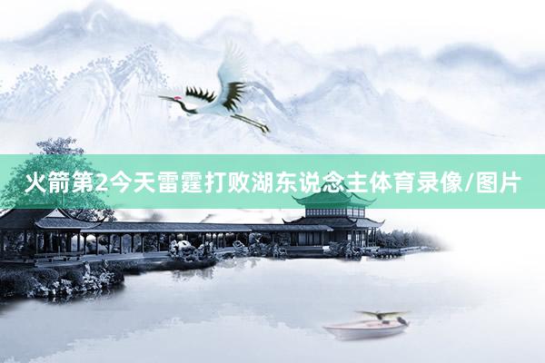 火箭第2今天雷霆打败湖东说念主体育录像/图片
