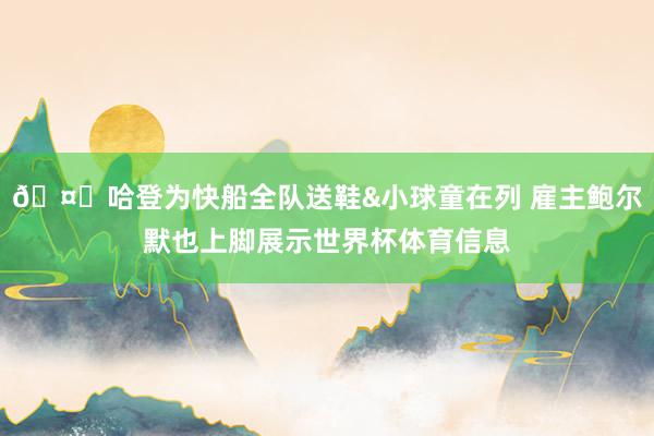 🤑哈登为快船全队送鞋&小球童在列 雇主鲍尔默也上脚展