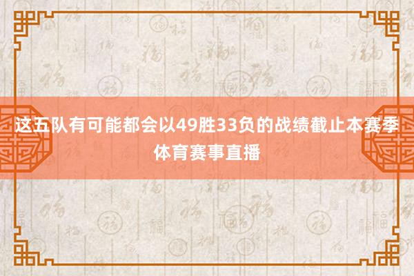 这五队有可能都会以49胜33负的战绩截止本赛季体育赛事直播