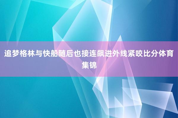 追梦格林与快船随后也接连飙进外线紧咬比分体育集锦