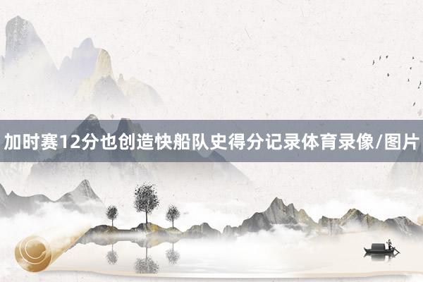 加时赛12分也创造快船队史得分记录体育录像/图片