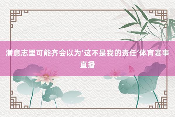 潜意志里可能齐会以为‘这不是我的责任’体育赛事直播