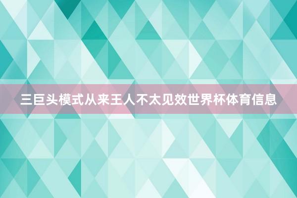 三巨头模式从来王人不太见效世界杯体育信息