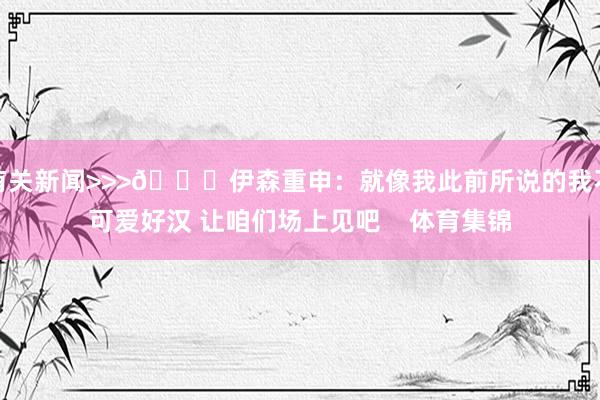 有关新闻>>>👀伊森重申：就像我此前所说的