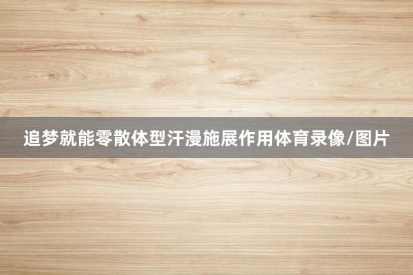 追梦就能零散体型汗漫施展作用体育录像/图片