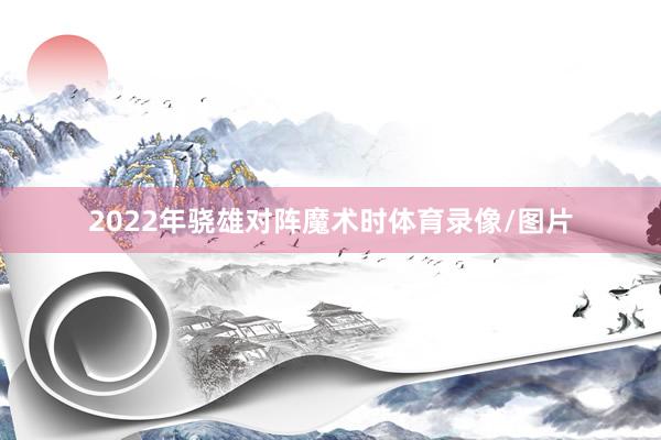 2022年骁雄对阵魔术时体育录像/图片