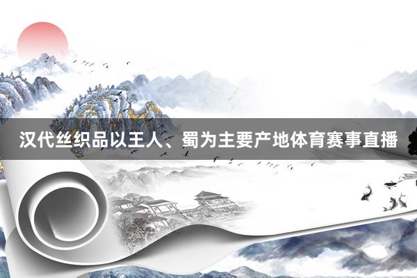 汉代丝织品以王人、蜀为主要产地体育赛事直播