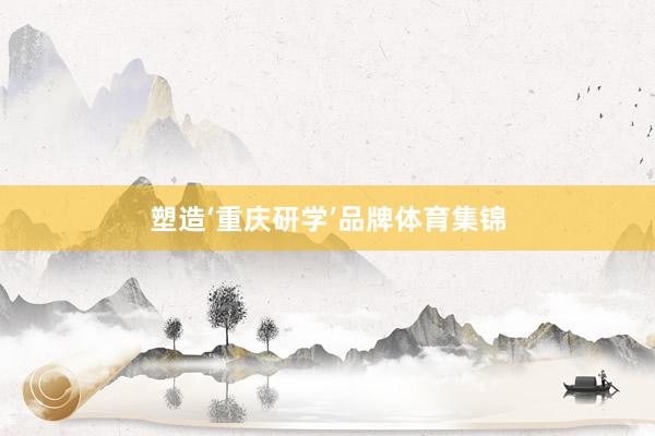 塑造‘重庆研学’品牌体育集锦