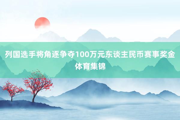 列国选手将角逐争夺100万元东谈主民币赛事奖金体育集锦