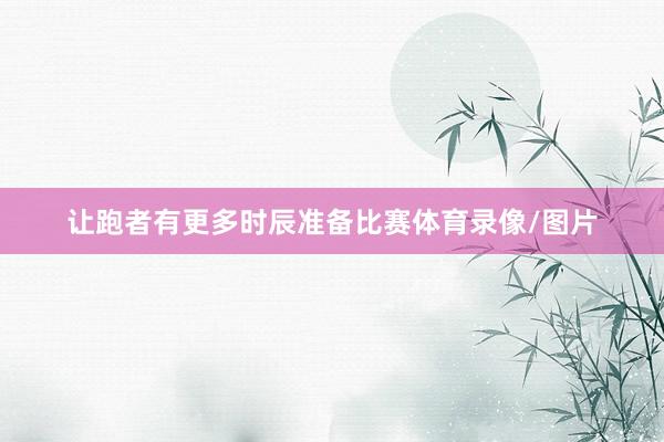 让跑者有更多时辰准备比赛体育录像/图片
