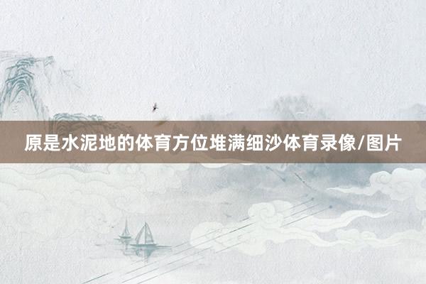 原是水泥地的体育方位堆满细沙体育录像/图片