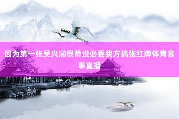 因为第一张吴兴涵根蒂没必要我方搞张红牌体育赛事直播