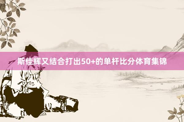 斯佳辉又结合打出50+的单杆比分体育集锦