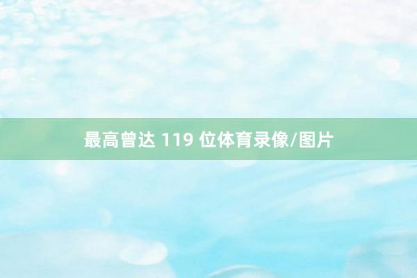 最高曾达 119 位体育录像/图片