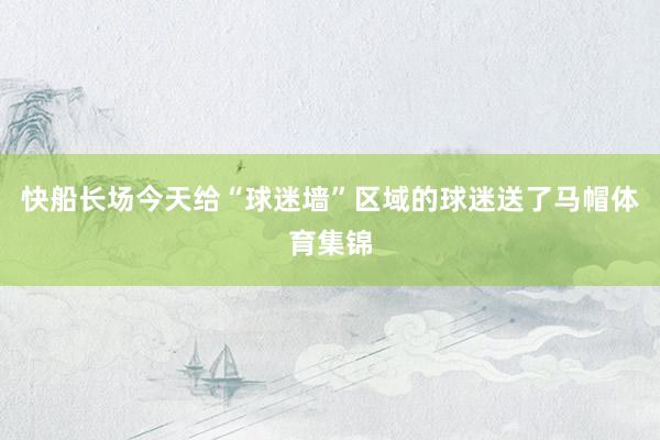 快船长场今天给“球迷墙”区域的球迷送了马帽体育集锦