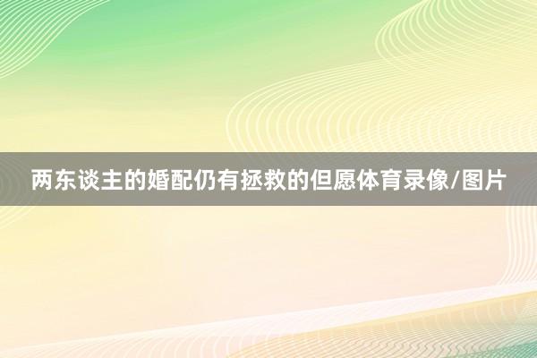 两东谈主的婚配仍有拯救的但愿体育录像/图片