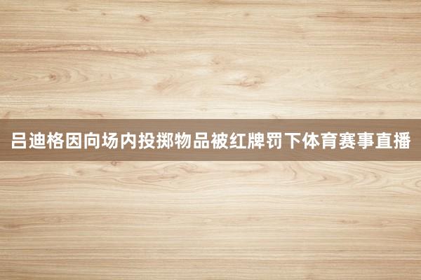 吕迪格因向场内投掷物品被红牌罚下体育赛事直播