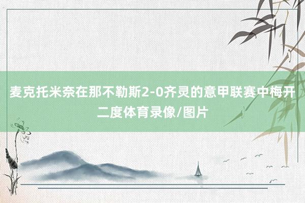 麦克托米奈在那不勒斯2-0齐灵的意甲联赛中梅开二度体育录像/