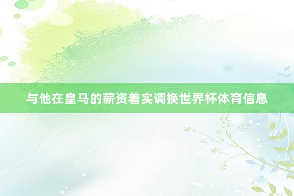 与他在皇马的薪资着实调换世界杯体育信息