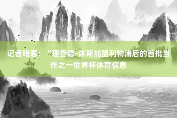 记者暗意:“理查德-休斯加盟利物浦后的首批当作之一世界杯体育信息