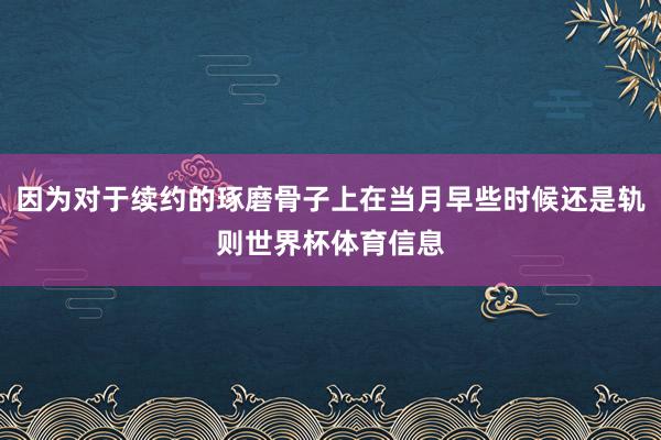 因为对于续约的琢磨骨子上在当月早些时候还是轨则世界杯体育信息