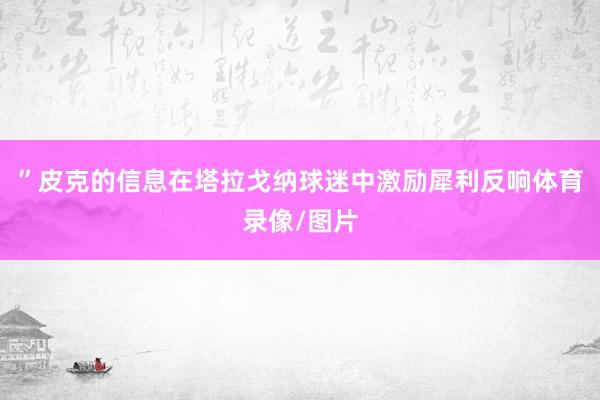 ”皮克的信息在塔拉戈纳球迷中激励犀利反响体育录像/图片